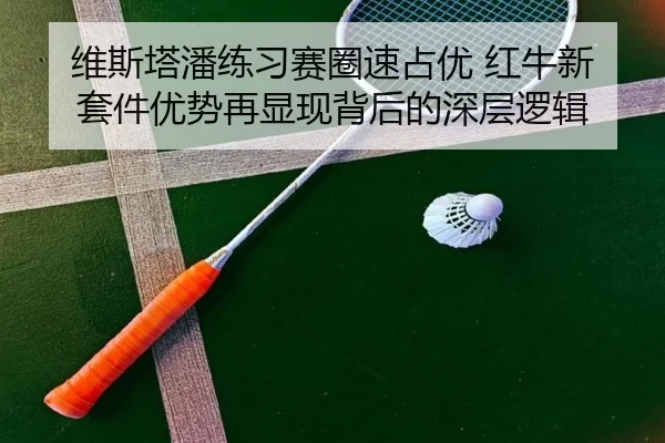 维斯塔潘练习赛圈速占优 红牛新套件优势再显现背后的深层逻辑
