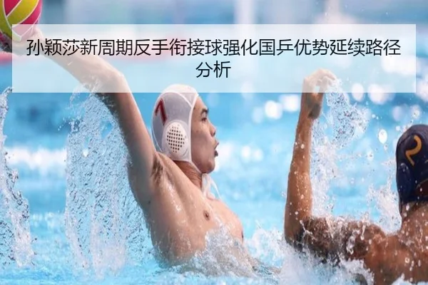 孙颖莎新周期反手衔接球强化国乒优势延续路径分析