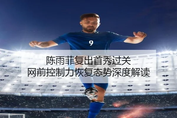 陈雨菲复出首秀过关 网前控制力恢复态势深度解读