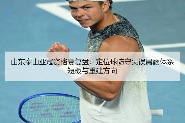 山东泰山亚冠资格赛复盘：定位球防守失误暴露体系短板与重建方向