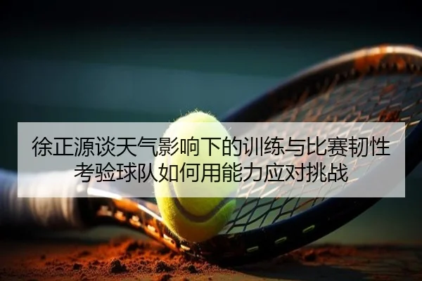 徐正源谈天气影响下的训练与比赛韧性考验球队如何用能力应对挑战