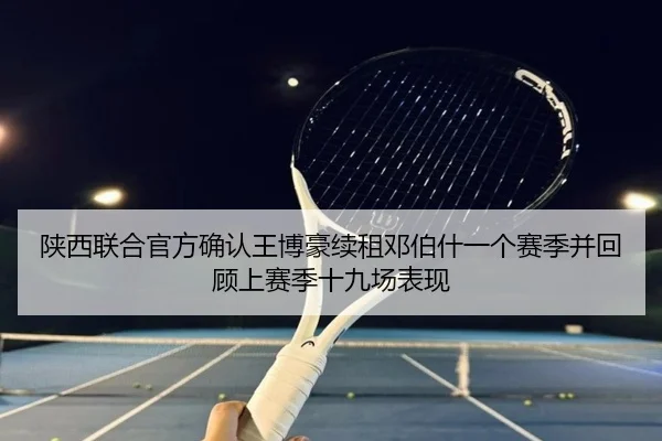 陕西联合官方确认王博豪续租邓伯什一个赛季并回顾上赛季十九场表现
