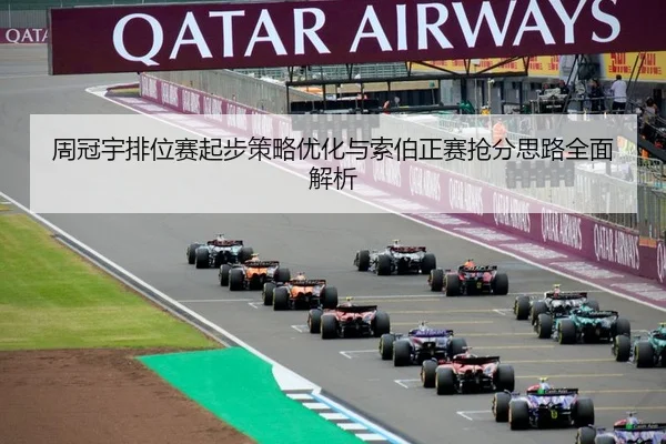 周冠宇排位赛起步策略优化与索伯正赛抢分思路全面解析