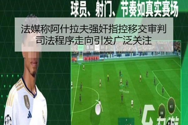 法媒称阿什拉夫强奸指控移交审判 司法程序走向引发广泛关注