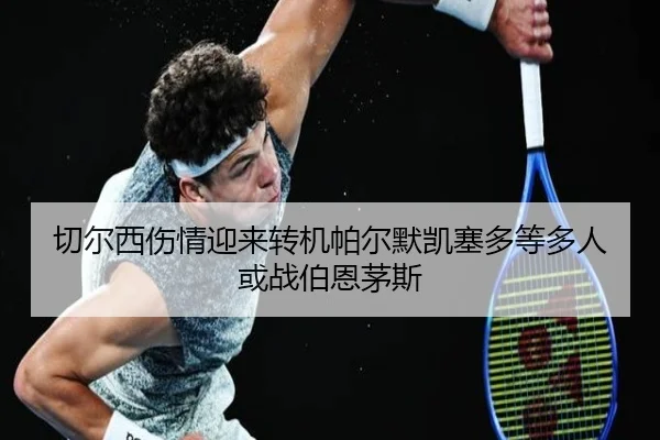 切尔西伤情迎来转机帕尔默凯塞多等多人或战伯恩茅斯